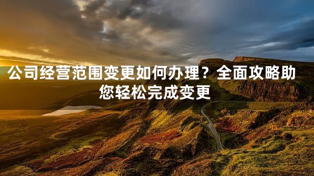 公司经营范围变更如何办理？全面攻略助您轻松完成变更
