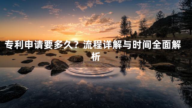 专利申请要多久？流程详解与时间全面解析