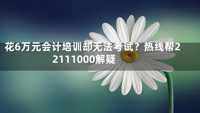 花6万元会计培训却无法考试？热线帮22111000解疑