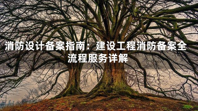 消防设计备案指南：建设工程消防备案全流程服务详解
