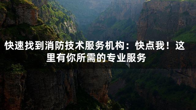 快速找到消防技术服务机构：快点我！这里有你所需的专业服务