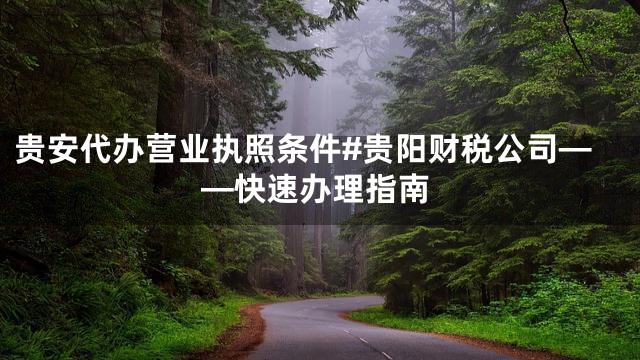 贵安代办营业执照条件#贵阳财税公司——快速办理指南