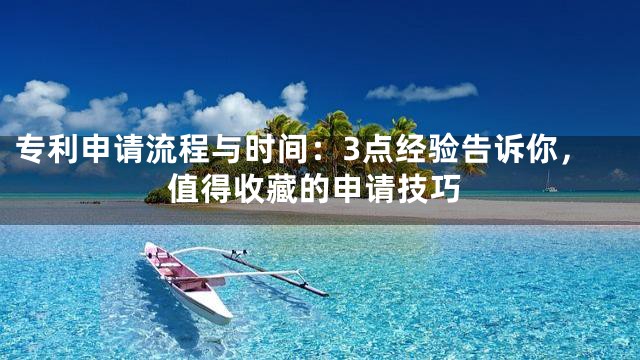 专利申请流程与时间：3点经验告诉你，值得收藏的申请技巧