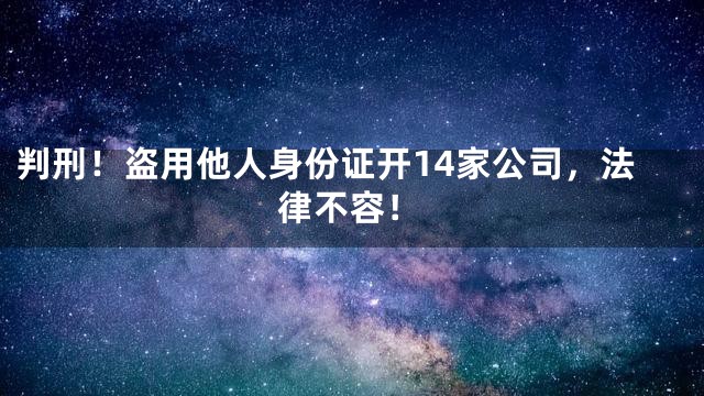 判刑！盗用他人身份证开14家公司，法律不容！