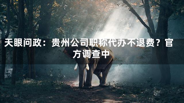 天眼问政：贵州公司职称代办不退费？官方调查中