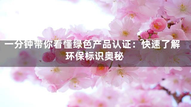 一分钟带你看懂绿色产品认证：快速了解环保标识奥秘