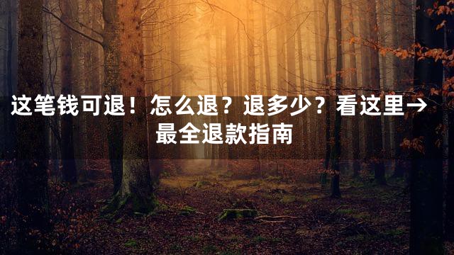 这笔钱可退！怎么退？退多少？看这里→最全退款指南