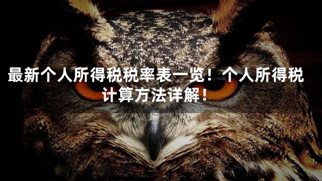 最新个人所得税税率表一览！个人所得税计算方法详解！