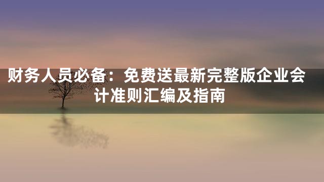 财务人员必备：免费送最新完整版企业会计准则汇编及指南