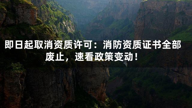 即日起取消资质许可：消防资质证书全部废止，速看政策变动！