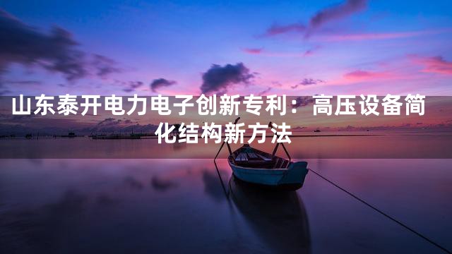 山东泰开电力电子创新专利：高压设备简化结构新方法