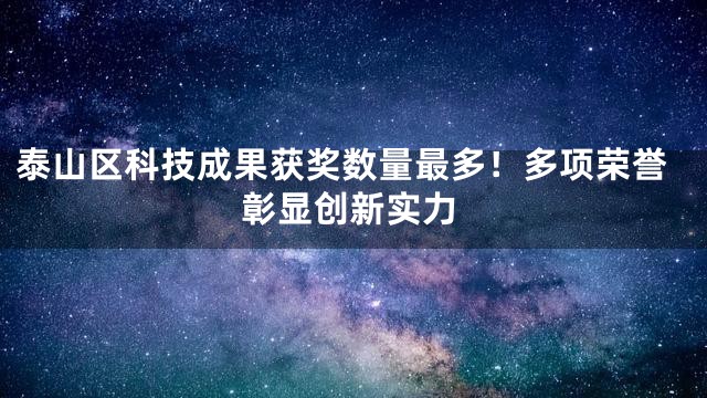泰山区科技成果获奖数量最多！多项荣誉彰显创新实力