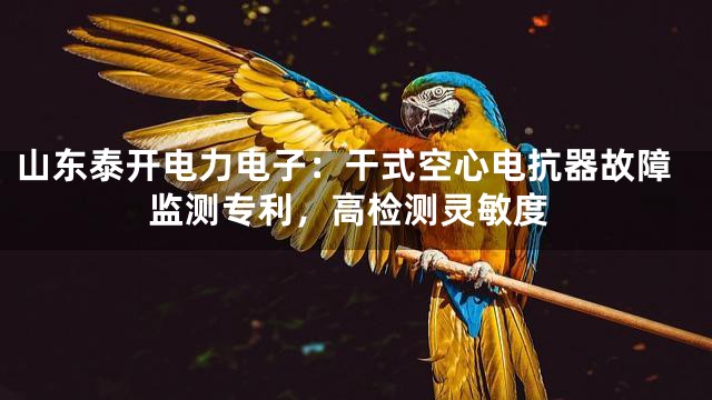 山东泰开电力电子：干式空心电抗器故障监测专利，高检测灵敏度