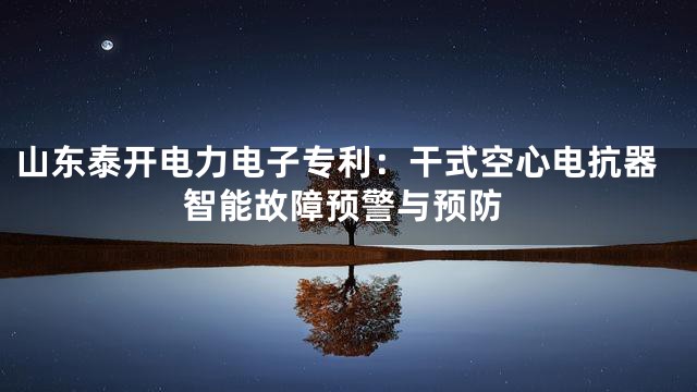 山东泰开电力电子专利：干式空心电抗器智能故障预警与预防