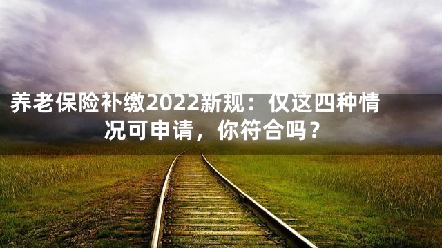 养老保险补缴2022新规：仅这四种情况可申请，你符合吗？