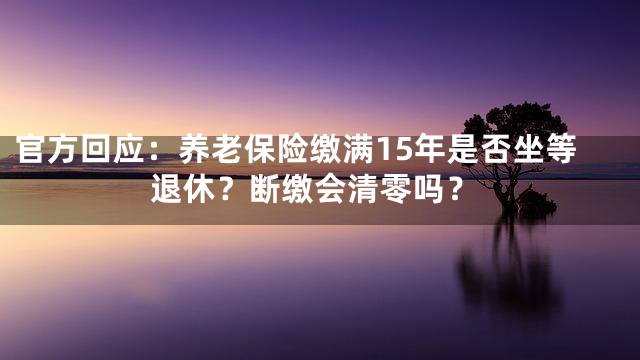 官方回应：养老保险缴满15年是否坐等退休？断缴会清零吗？