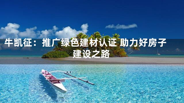 牛凯征：推广绿色建材认证 助力好房子建设之路