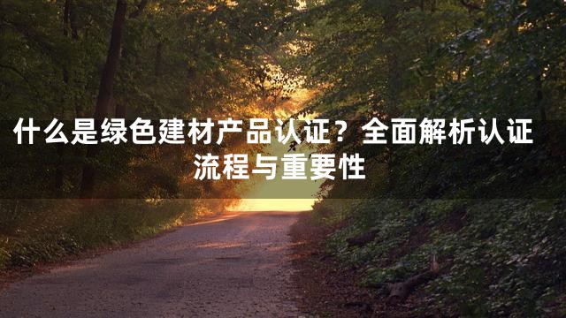 什么是绿色建材产品认证？全面解析认证流程与重要性