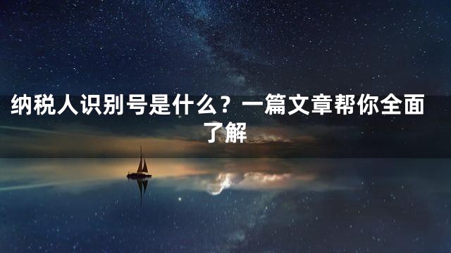 纳税人识别号是什么？一篇文章帮你全面了解