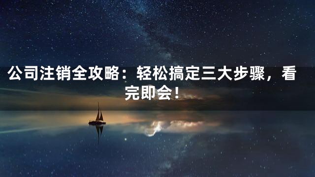 公司注销全攻略：轻松搞定三大步骤，看完即会！