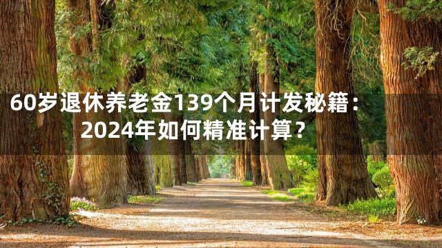 60岁退休养老金139个月计发秘籍：2024年如何精准计算？