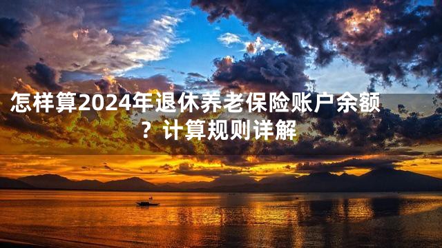 怎样算2024年退休养老保险账户余额？计算规则详解