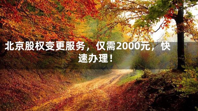 北京股权变更服务，仅需2000元，快速办理！
