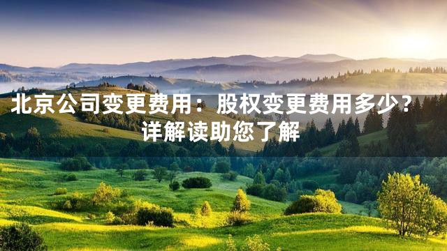北京公司变更费用：股权变更费用多少？详解读助您了解
