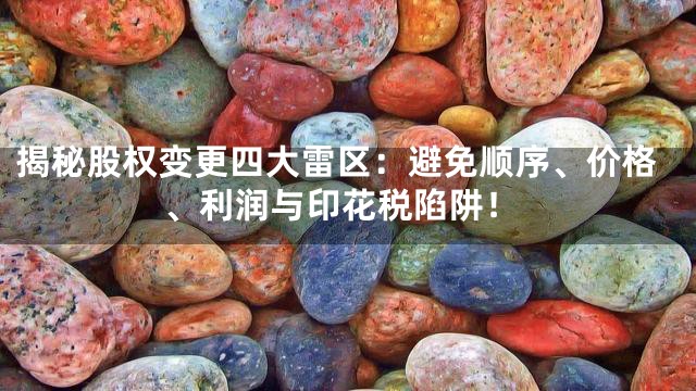 揭秘股权变更四大雷区：避免顺序、价格、利润与印花税陷阱！