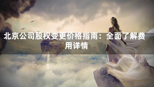 北京公司股权变更价格指南：全面了解费用详情