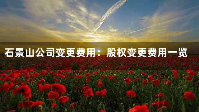 石景山公司变更费用：股权变更费用一览