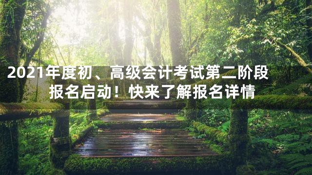 2021年度初、高级会计考试第二阶段报名启动！快来了解报名详情