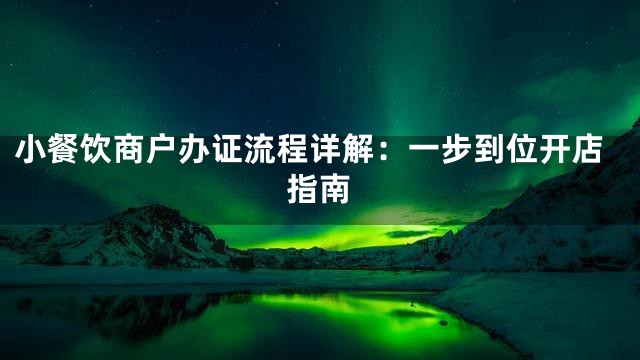 小餐饮商户办证流程详解：一步到位开店指南