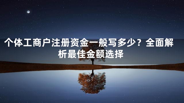 个体工商户注册资金一般写多少？全面解析最佳金额选择