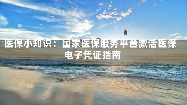 医保小知识：国家医保服务平台激活医保电子凭证指南