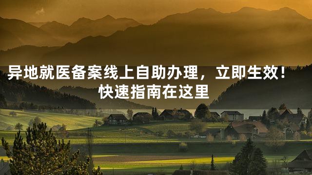 异地就医备案线上自助办理，立即生效！快速指南在这里