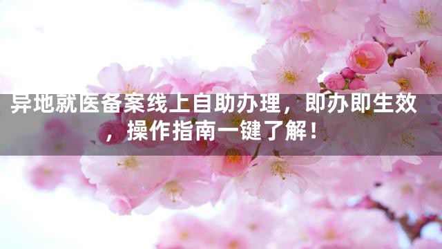 异地就医备案线上自助办理，即办即生效，操作指南一键了解！