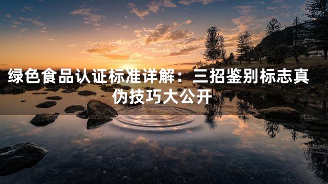 绿色食品认证标准详解：三招鉴别标志真伪技巧大公开