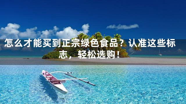 怎么才能买到正宗绿色食品？认准这些标志，轻松选购！
