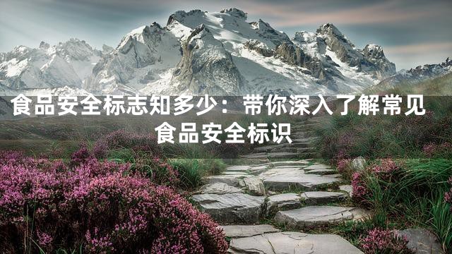 食品安全标志知多少：带你深入了解常见食品安全标识