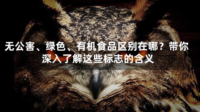 无公害、绿色、有机食品区别在哪？带你深入了解这些标志的含义