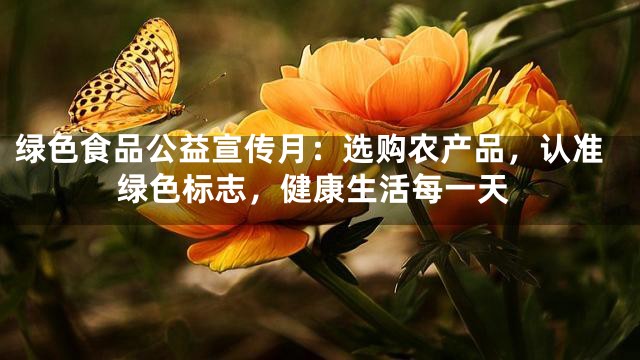 绿色食品公益宣传月：选购农产品，认准绿色标志，健康生活每一天