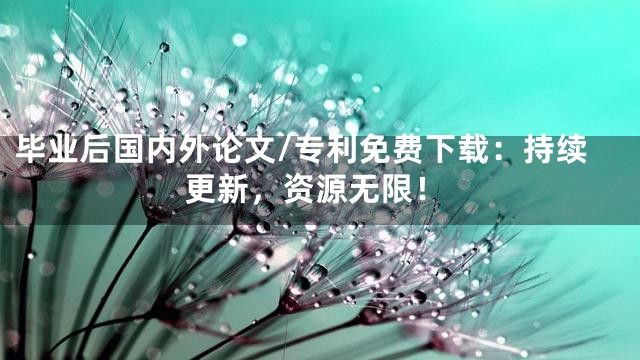 毕业后国内外论文/专利免费下载：持续更新，资源无限！