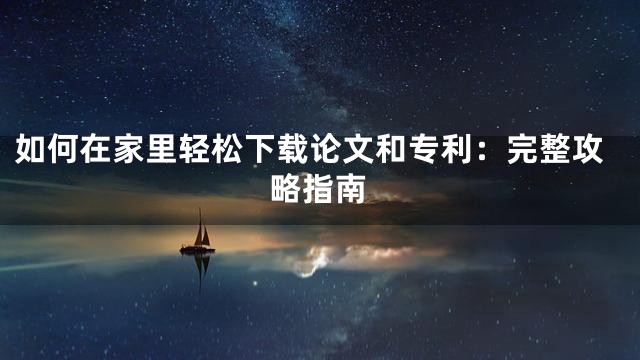 如何在家里轻松下载论文和专利：完整攻略指南