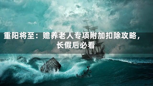 重阳将至：赡养老人专项附加扣除攻略，长假后必看