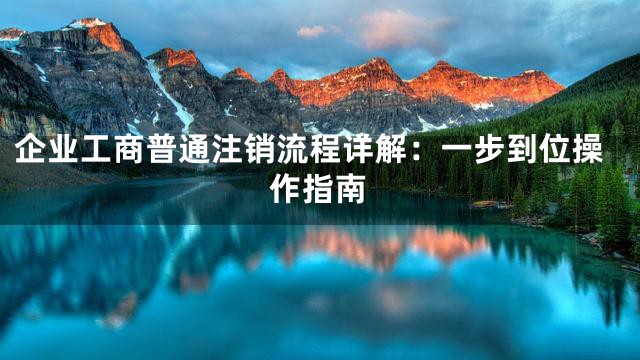 企业工商普通注销流程详解：一步到位操作指南