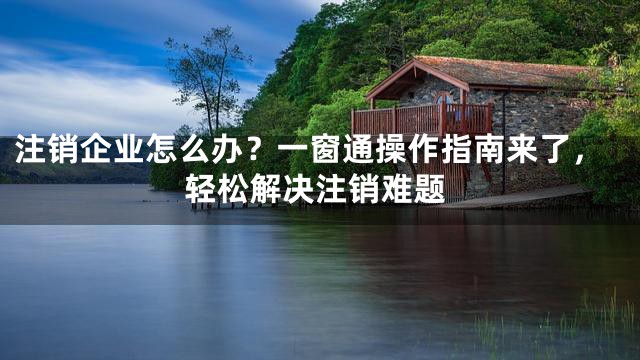 注销企业怎么办？一窗通操作指南来了，轻松解决注销难题