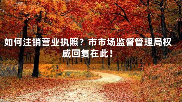 如何注销营业执照？市市场监督管理局权威回复在此！