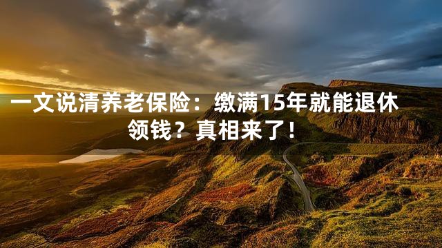一文说清养老保险：缴满15年就能退休领钱？真相来了！