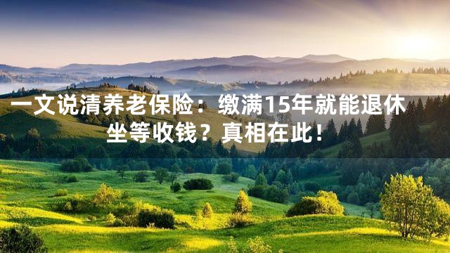 一文说清养老保险：缴满15年就能退休坐等收钱？真相在此！